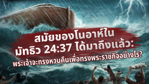 สมัยของโนอาห์ใน มัทธิว 24:37 ได้มาถึงแล้ว: พระเจ้าจะทรงหวนคืนเพื่อทรงพระราชกิจอย่างไร?